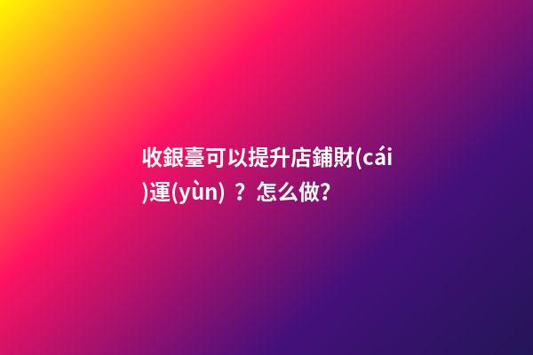 收銀臺可以提升店鋪財(cái)運(yùn)？怎么做？